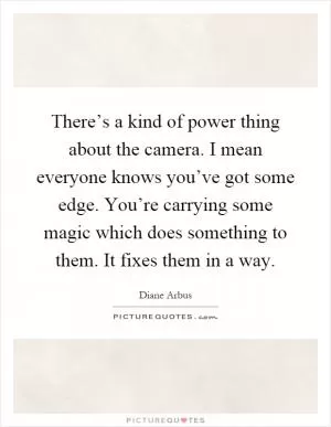 There’s a kind of power thing about the camera. I mean everyone knows you’ve got some edge. You’re carrying some magic which does something to them. It fixes them in a way Picture Quote #1