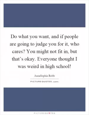 Do what you want, and if people are going to judge you for it, who cares? You might not fit in, but that’s okay. Everyone thought I was weird in high school! Picture Quote #1