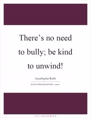There’s no need to bully; be kind to unwind! Picture Quote #1