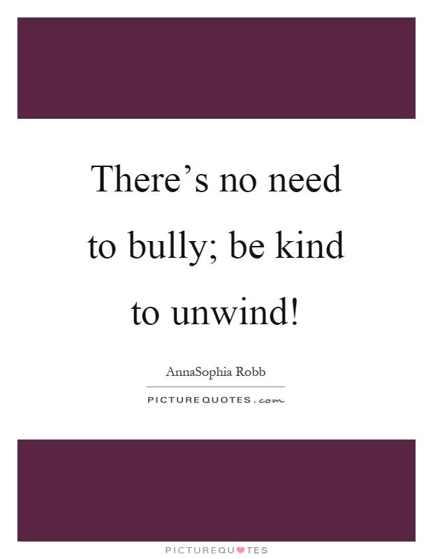 There's no need to bully; be kind to unwind! Picture Quote #1