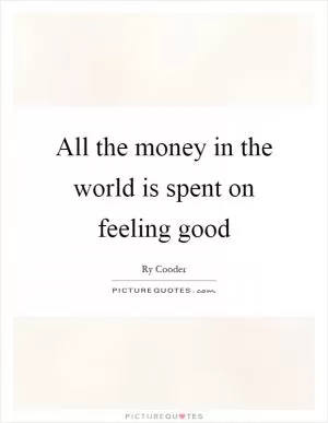 All the money in the world is spent on feeling good Picture Quote #1