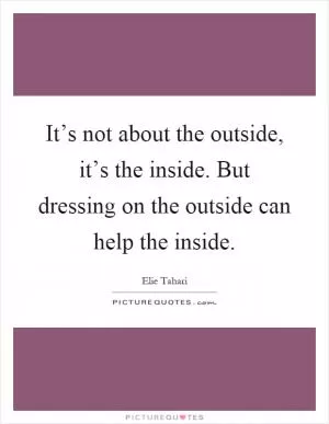 It’s not about the outside, it’s the inside. But dressing on the outside can help the inside Picture Quote #1