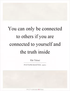 You can only be connected to others if you are connected to yourself and the truth inside Picture Quote #1