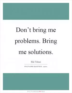 Don’t bring me problems. Bring me solutions Picture Quote #1