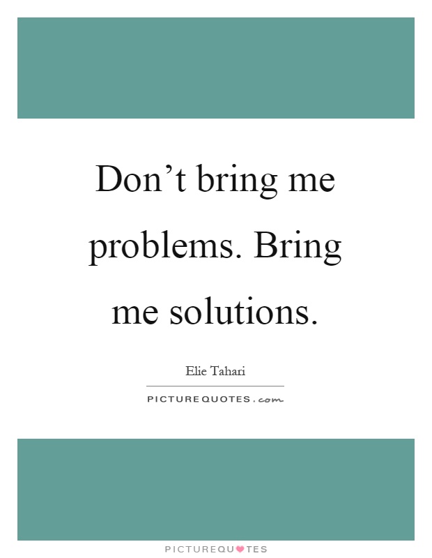 Don't bring me problems. Bring me solutions Picture Quote #1