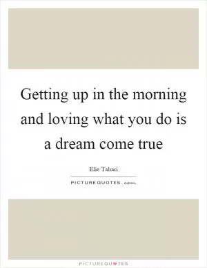 Getting up in the morning and loving what you do is a dream come true Picture Quote #1