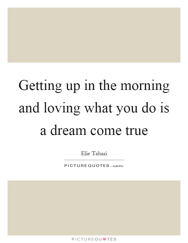 Getting up in the morning and loving what you do is a dream come true Picture Quote #1