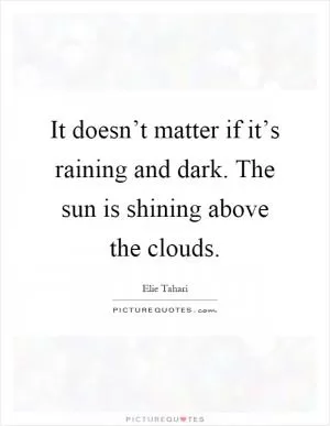 It doesn’t matter if it’s raining and dark. The sun is shining above the clouds Picture Quote #1