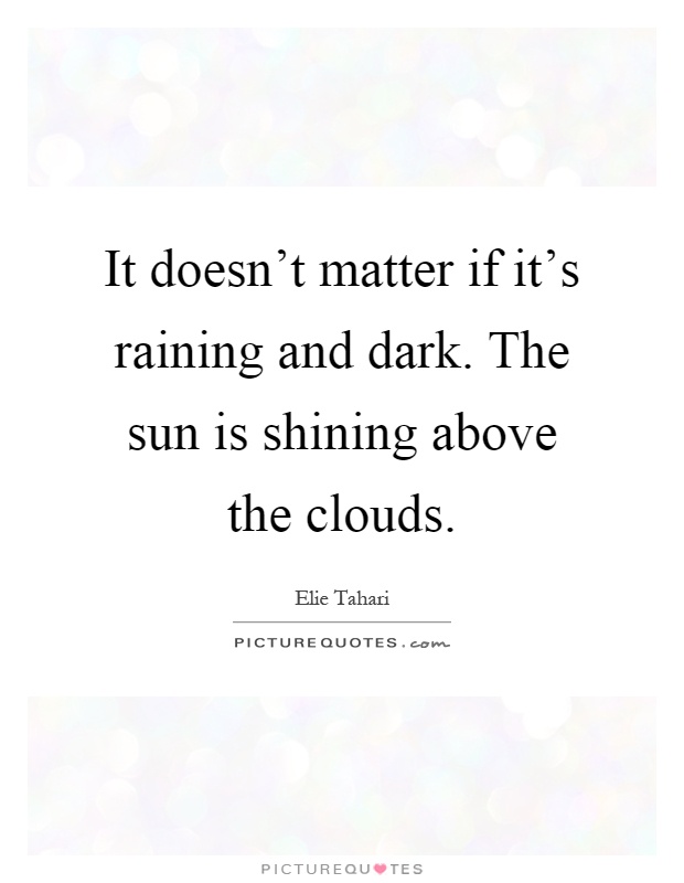 It doesn't matter if it's raining and dark. The sun is shining above the clouds Picture Quote #1