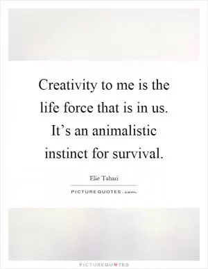 Creativity to me is the life force that is in us. It’s an animalistic instinct for survival Picture Quote #1