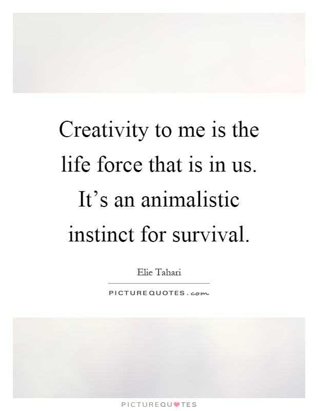 Creativity to me is the life force that is in us. It's an animalistic instinct for survival Picture Quote #1