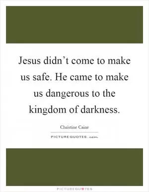 Jesus didn’t come to make us safe. He came to make us dangerous to the kingdom of darkness Picture Quote #1