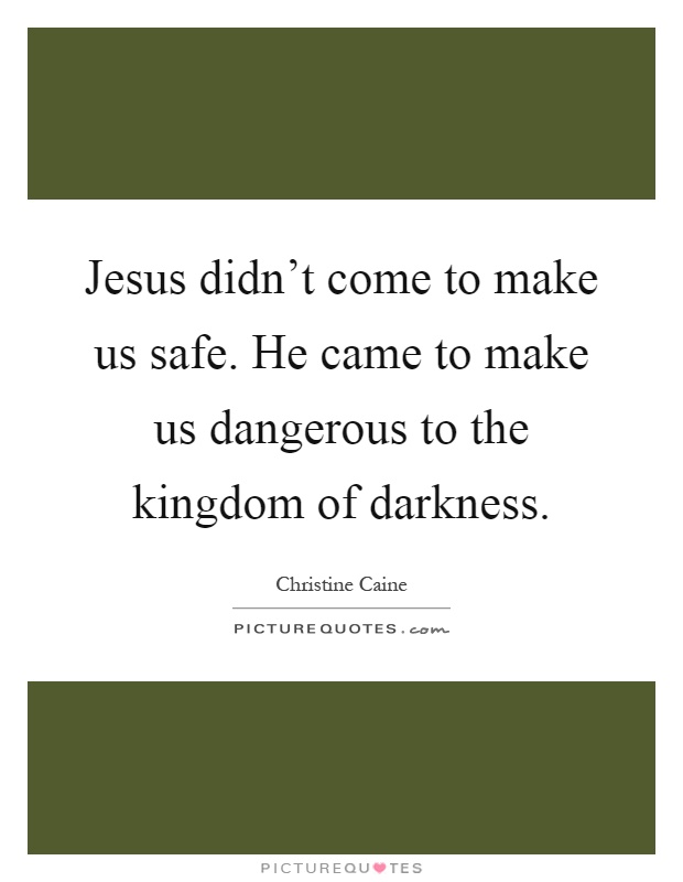 Jesus didn't come to make us safe. He came to make us dangerous to the kingdom of darkness Picture Quote #1