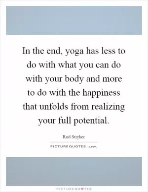 In the end, yoga has less to do with what you can do with your body and more to do with the happiness that unfolds from realizing your full potential Picture Quote #1