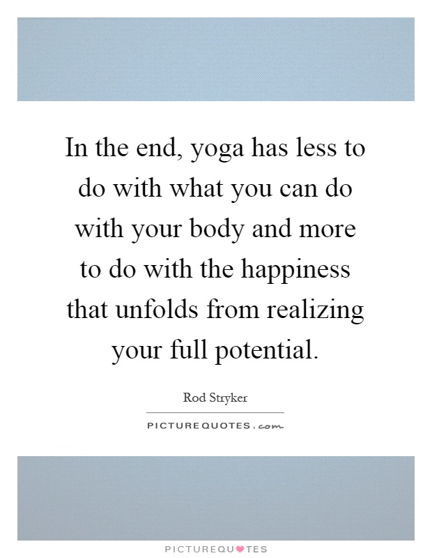 In the end, yoga has less to do with what you can do with your body and more to do with the happiness that unfolds from realizing your full potential Picture Quote #1