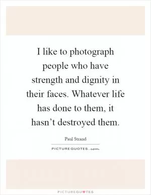I like to photograph people who have strength and dignity in their faces. Whatever life has done to them, it hasn’t destroyed them Picture Quote #1