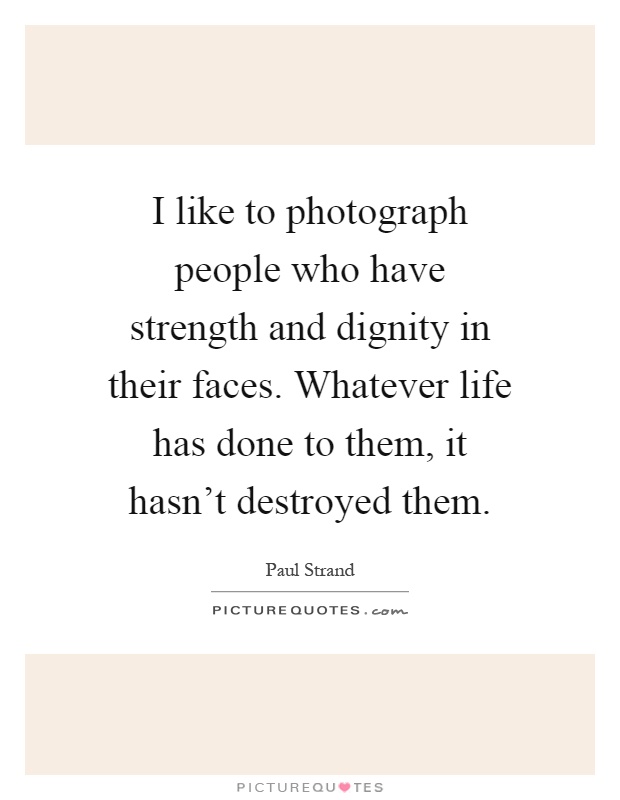 I like to photograph people who have strength and dignity in their faces. Whatever life has done to them, it hasn't destroyed them Picture Quote #1