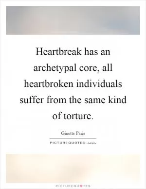 Heartbreak has an archetypal core, all heartbroken individuals suffer from the same kind of torture Picture Quote #1