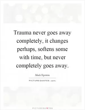 Trauma never goes away completely, it changes perhaps, softens some with time, but never completely goes away Picture Quote #1