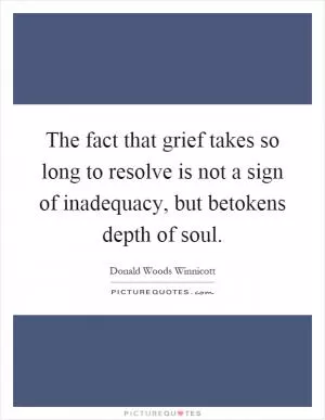 The fact that grief takes so long to resolve is not a sign of inadequacy, but betokens depth of soul Picture Quote #1