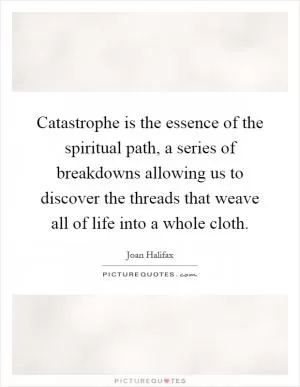 Catastrophe is the essence of the spiritual path, a series of breakdowns allowing us to discover the threads that weave all of life into a whole cloth Picture Quote #1
