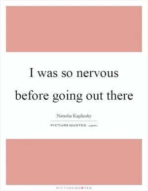 I was so nervous before going out there Picture Quote #1