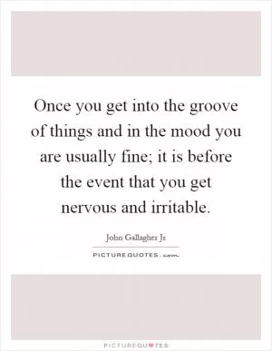 Once you get into the groove of things and in the mood you are usually fine; it is before the event that you get nervous and irritable Picture Quote #1