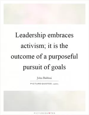 Leadership embraces activism; it is the outcome of a purposeful pursuit of goals Picture Quote #1