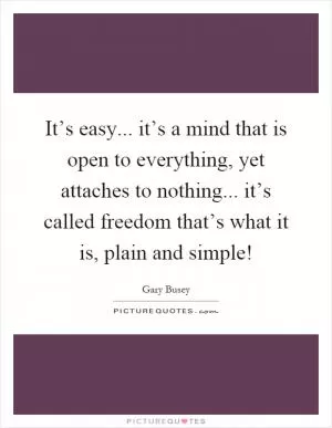 It’s easy... it’s a mind that is open to everything, yet attaches to nothing... it’s called freedom that’s what it is, plain and simple! Picture Quote #1