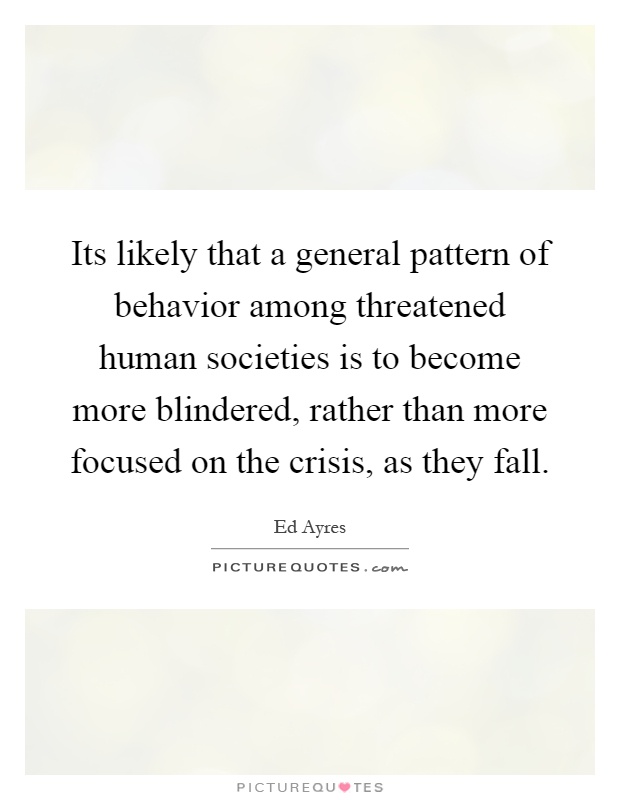 Its likely that a general pattern of behavior among threatened human societies is to become more blindered, rather than more focused on the crisis, as they fall Picture Quote #1