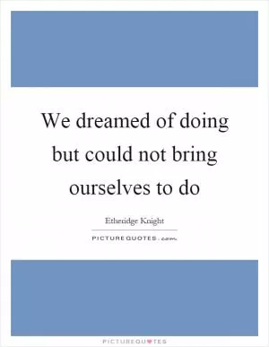 We dreamed of doing but could not bring ourselves to do Picture Quote #1