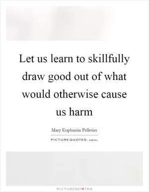 Let us learn to skillfully draw good out of what would otherwise cause us harm Picture Quote #1