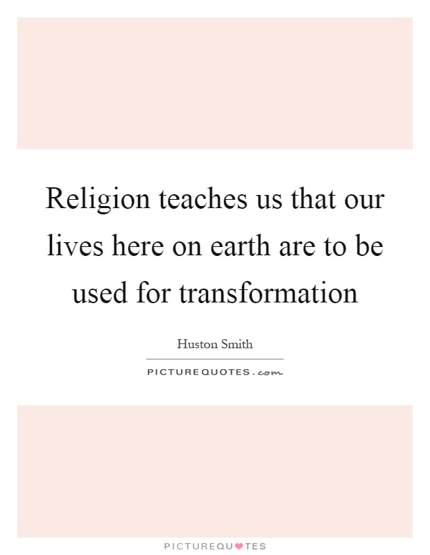 Religion teaches us that our lives here on earth are to be used for transformation Picture Quote #1