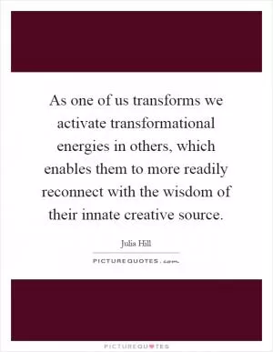 As one of us transforms we activate transformational energies in others, which enables them to more readily reconnect with the wisdom of their innate creative source Picture Quote #1