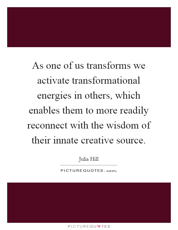 As one of us transforms we activate transformational energies in others, which enables them to more readily reconnect with the wisdom of their innate creative source Picture Quote #1