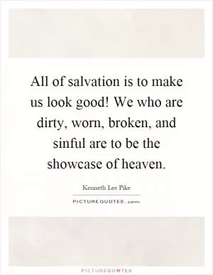 All of salvation is to make us look good! We who are dirty, worn, broken, and sinful are to be the showcase of heaven Picture Quote #1