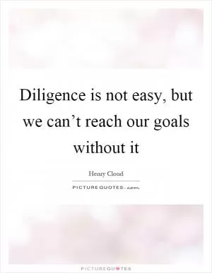 Diligence is not easy, but we can’t reach our goals without it Picture Quote #1