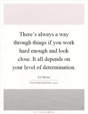 There’s always a way through things if you work hard enough and look close. It all depends on your level of determination Picture Quote #1