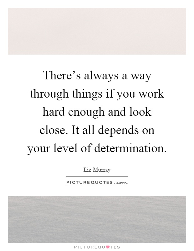 There's always a way through things if you work hard enough and look close. It all depends on your level of determination Picture Quote #1