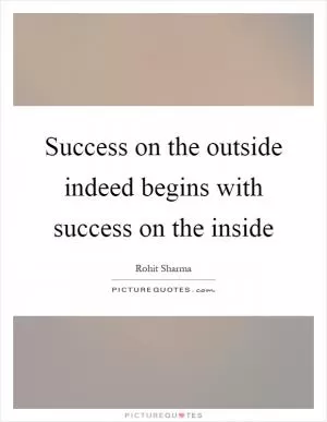 Success on the outside indeed begins with success on the inside Picture Quote #1