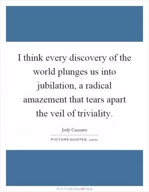 I think every discovery of the world plunges us into jubilation, a radical amazement that tears apart the veil of triviality Picture Quote #1
