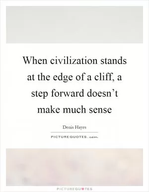 When civilization stands at the edge of a cliff, a step forward doesn’t make much sense Picture Quote #1