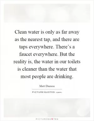 Clean water is only as far away as the nearest tap, and there are taps everywhere. There’s a faucet everywhere. But the reality is, the water in our toilets is cleaner than the water that most people are drinking Picture Quote #1