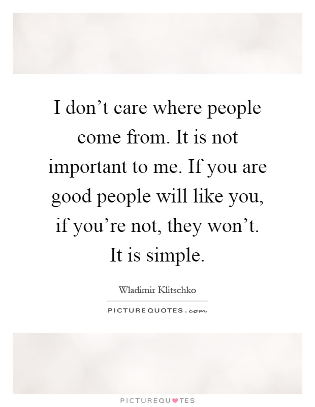 I don't care where people come from. It is not important to me. If you are good people will like you, if you're not, they won't. It is simple Picture Quote #1