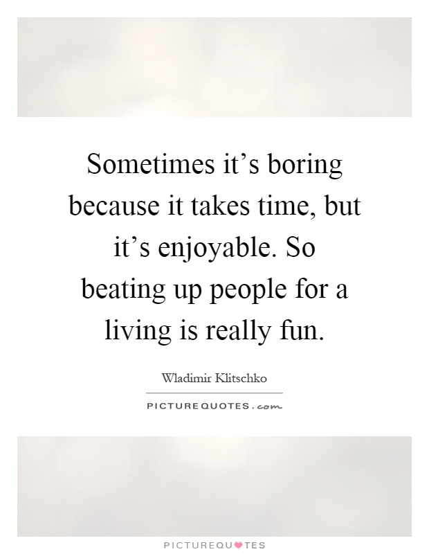 Sometimes it's boring because it takes time, but it's enjoyable. So beating up people for a living is really fun Picture Quote #1