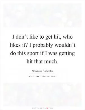 I don’t like to get hit, who likes it? I probably wouldn’t do this sport if I was getting hit that much Picture Quote #1