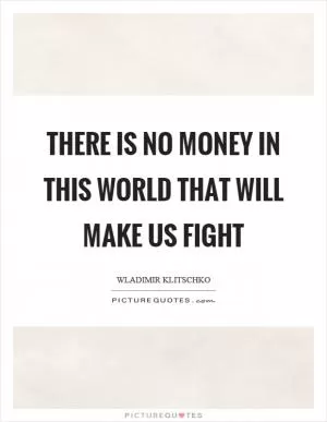 There is no money in this world that will make us fight Picture Quote #1