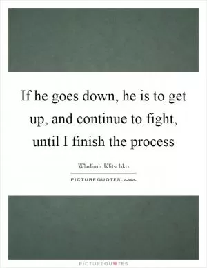 If he goes down, he is to get up, and continue to fight, until I finish the process Picture Quote #1