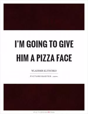 I’m going to give him a pizza face Picture Quote #1