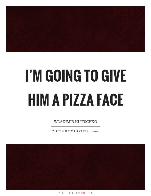I'm going to give him a pizza face Picture Quote #1